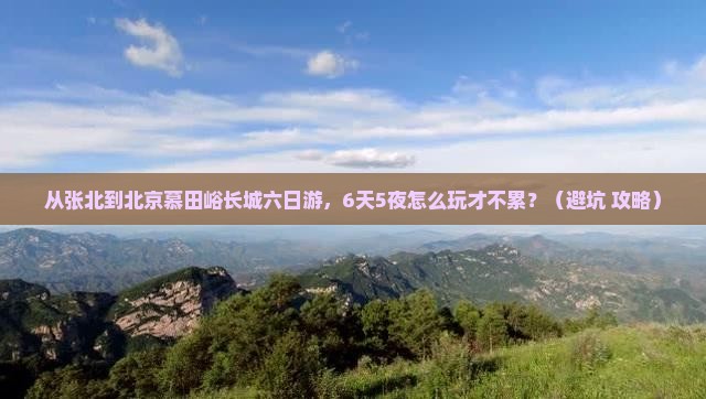 张北到北京慕田峪长城六日游
