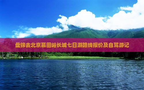 盘锦去北京慕田峪长城七日游