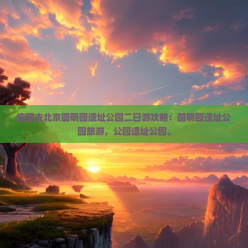 信阳去北京圆明园遗址公园二日游