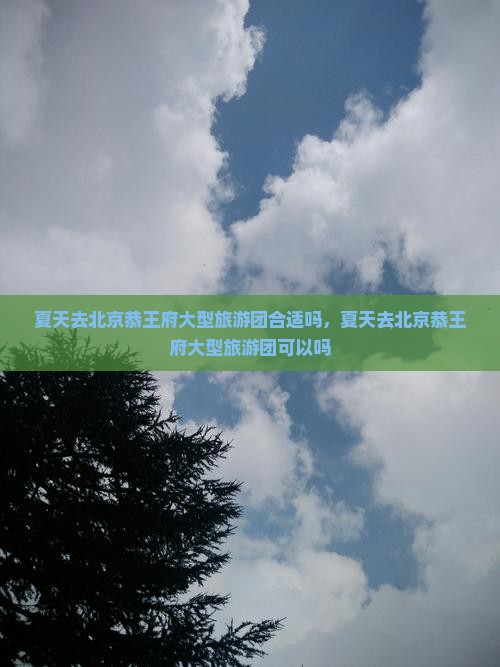 夏天去北京恭王府大型旅游团 夏天去北京恭王府大型旅游团