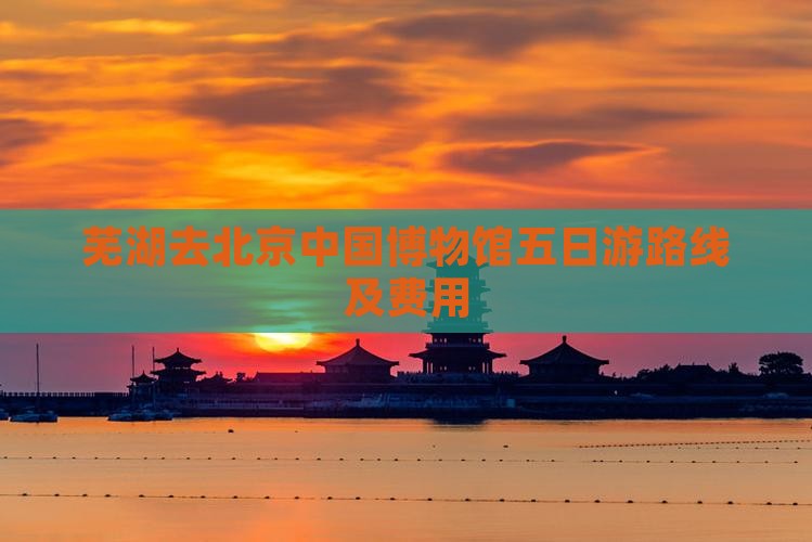 芜湖去北京中国国家博物馆五日游