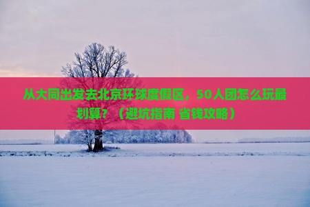 大同到北京环球度假区大型旅游团 大同到北京环球度假区大型旅游团