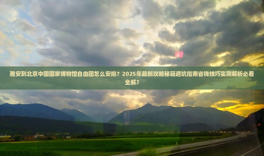雅安到北京中国国家博物馆自由团
