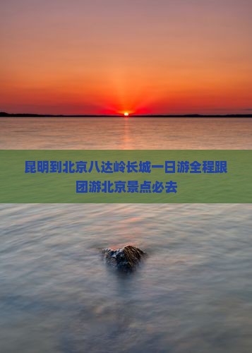 昆明到北京八达岭长城一日游