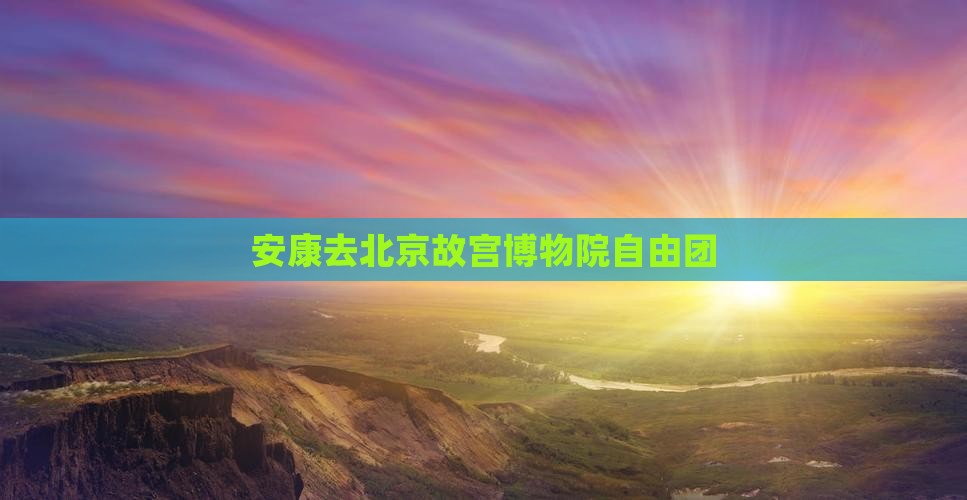 安康去北京故宫博物院自由团