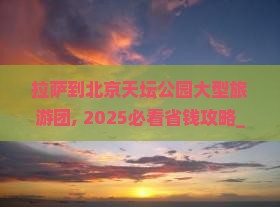 拉萨到北京天坛公园大型旅游团 拉萨到北京天坛公园大型旅游团