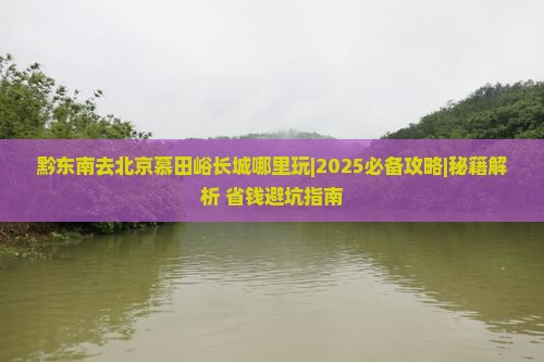 黔东南去北京慕田峪长城哪里玩