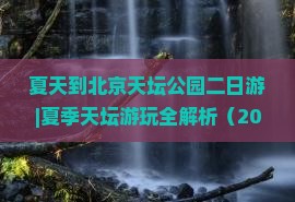 夏天到北京天坛公园二日游