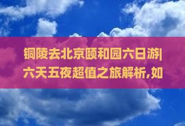 铜陵去北京颐和园六日游