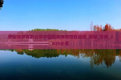 伊犁哈萨克到北京中国国家博物馆自由团
