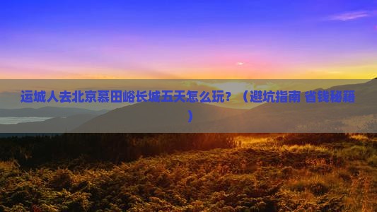 运城去北京慕田峪长城五日游
