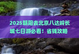 朝阳去北京八达岭长城七日游