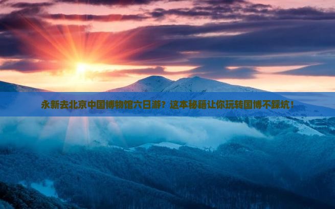 永新去北京中国国家博物馆六日游