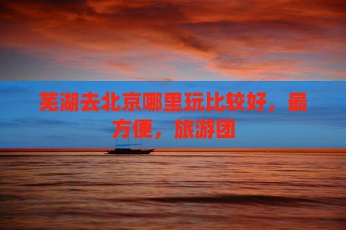 芜湖去北京哪里玩