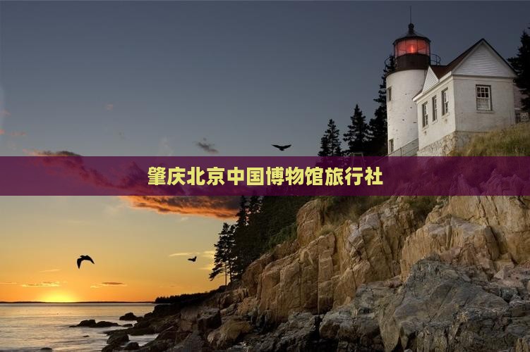 肇庆去北京中国国家博物馆旅行社