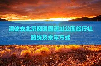 清徐去北京圆明园遗址公园旅行社