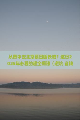 晋中到北京慕田峪长城攻略