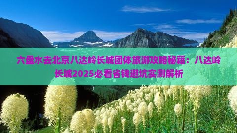 六盘水去北京八达岭长城团体旅游