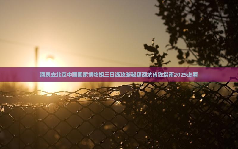 酒泉去北京中国国家博物馆三日游