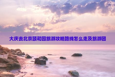 大庆去北京颐和园旅游