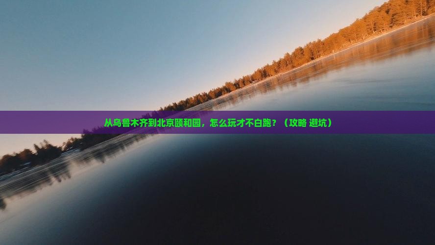 乌鲁木齐到北京颐和园哪里玩