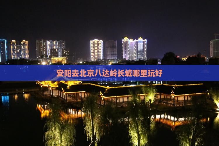 安阳去北京八达岭长城哪里玩