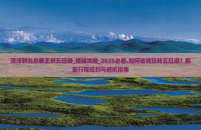 菏泽到北京恭王府五日游