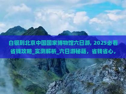 白银到北京中国国家博物馆六日游 白银到北京中国国家博物馆六日游