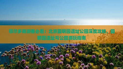 鄂尔多斯去北京圆明园遗址公园攻略