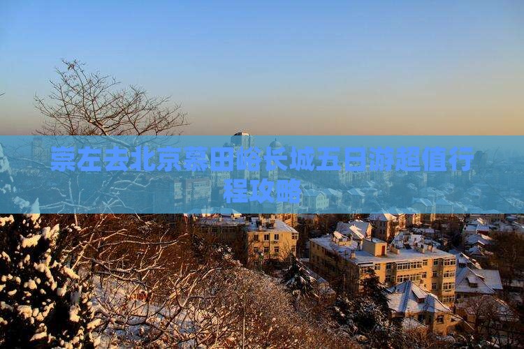 崇左去北京慕田峪长城五日游