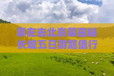 崇左去北京慕田峪长城五日游