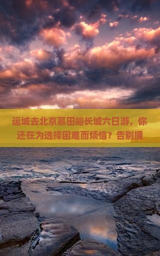 运城去北京慕田峪长城六日游