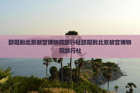 邵阳到北京故宫博物院旅行社