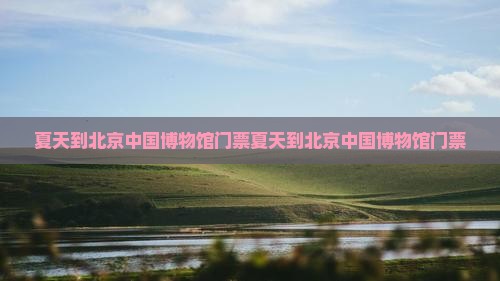 夏天到北京中国国家博物馆门票