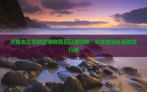 济南去北京故宫博物院五日游