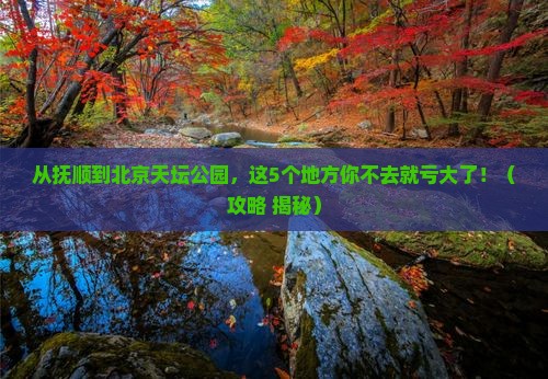 抚顺去北京天坛公园必去地