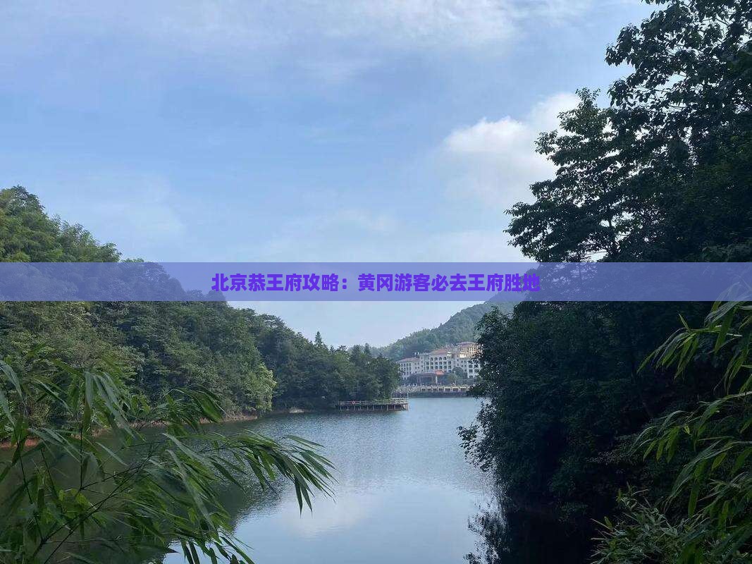 黄冈去北京恭王府必去地