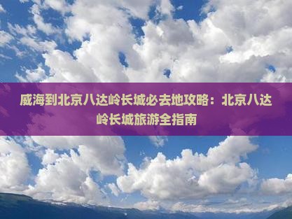 威海到北京八达岭长城必去地