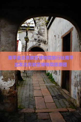 南平去北京故宫博物院旅行社