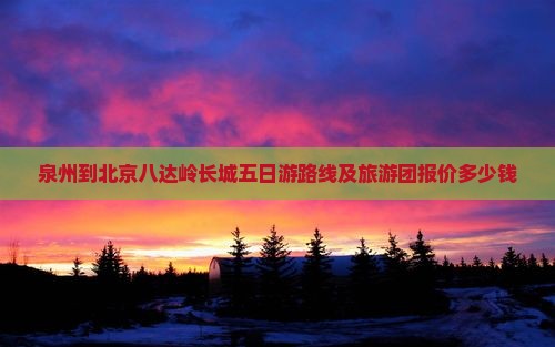 泉州到北京八达岭长城五日游