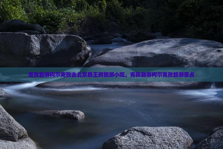 克孜勒苏柯尔克孜去北京恭王府旅游小吃