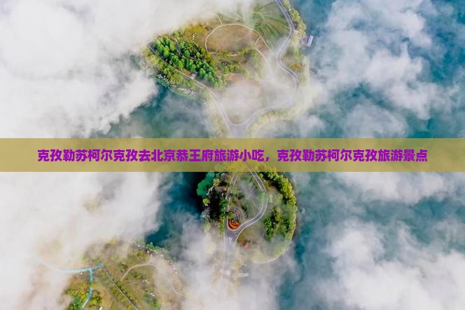 克孜勒苏柯尔克孜去北京恭王府旅游小吃
