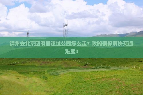 锦州去北京圆明园遗址公园攻略