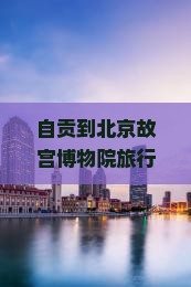 自贡到北京故宫博物院旅行社