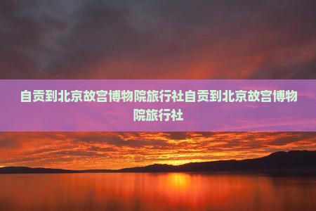 自贡到北京故宫博物院旅行社