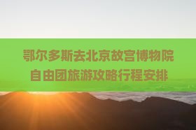 鄂尔多斯去北京故宫博物院自由团