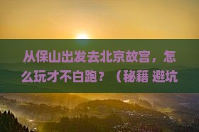 保山去北京故宫博物院哪里玩