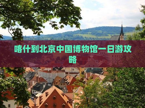 喀什去北京中国国家博物馆一日游