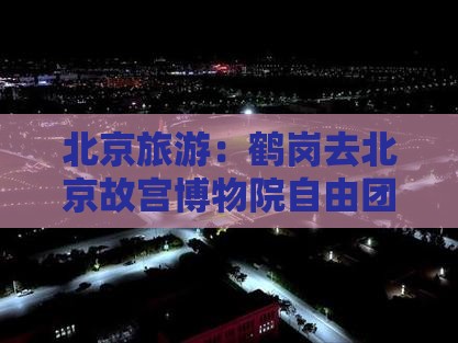 鹤岗去北京故宫博物院自由团