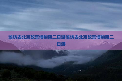 潍坊去北京故宫博物院二日游